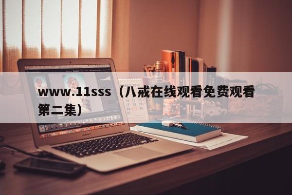 www.11sss（八戒在线观看免费观看第二集）