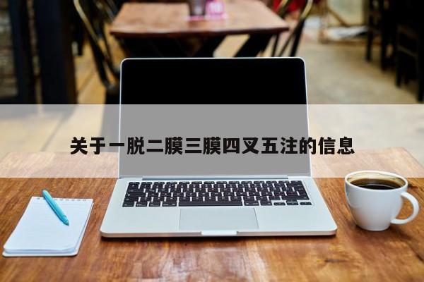 关于一脱二膜三膜四叉五注的信息