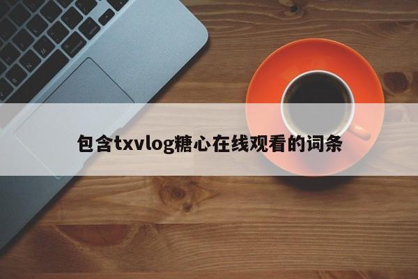 包含txvlog糖心在线观看的词条