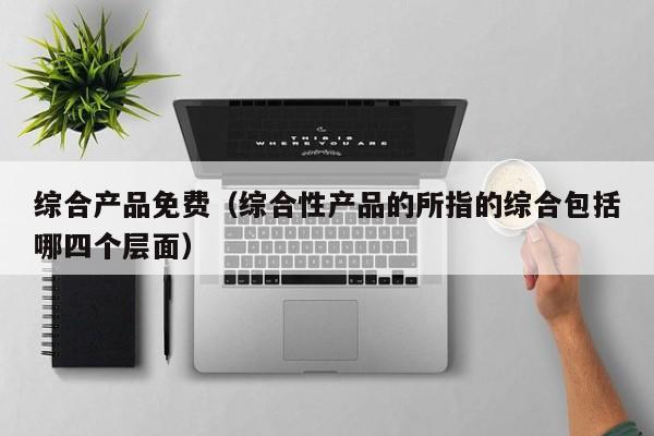 综合产品免费（综合性产品的所指的综合包括哪四个层面）