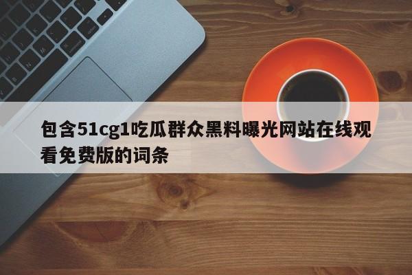 包含51cg1吃瓜群众黑料曝光网站在线观看免费版的词条