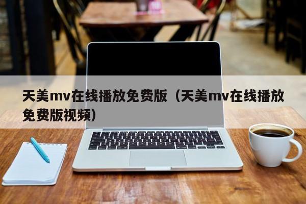 天美mv在线播放免费版（天美mv在线播放免费版视频）