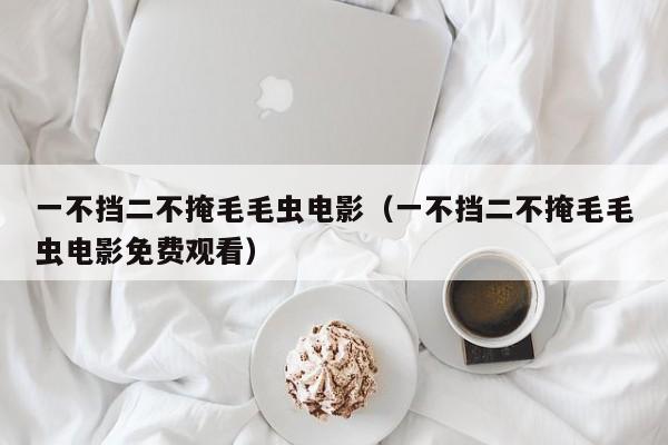 一不挡二不掩毛毛虫电影（一不挡二不掩毛毛虫电影免费观看）