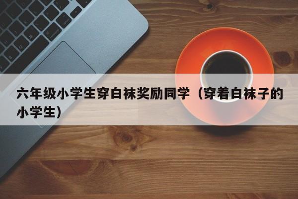 六年级小学生穿白袜奖励同学（穿着白袜子的小学生）