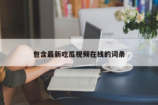 包含最新吃瓜视频在线的词条
