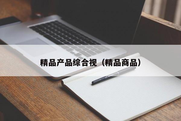 精品产品综合视（精品商品）