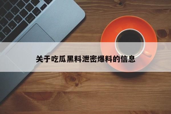 关于吃瓜黑料泄密爆料的信息