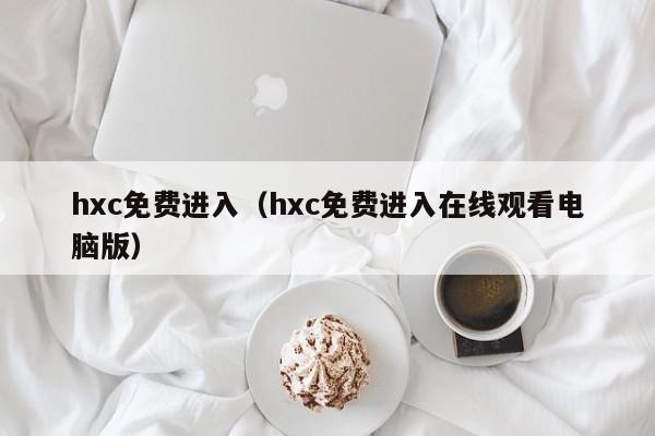 hxc免费进入（hxc免费进入在线观看电脑版）