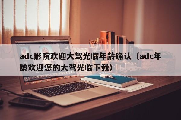 adc影院欢迎大驾光临年龄确认（adc年龄欢迎您的大驾光临下载）