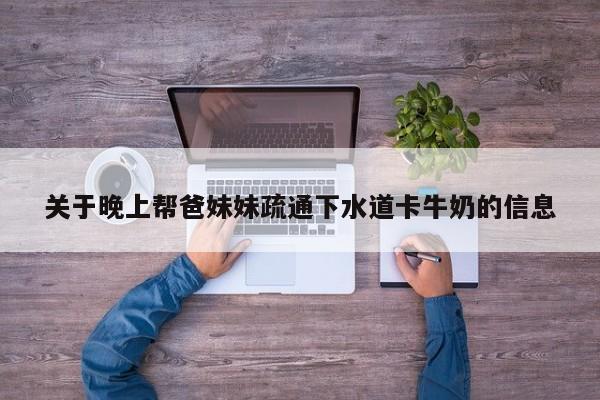 关于晚上帮爸妹妹疏通下水道卡牛奶的信息