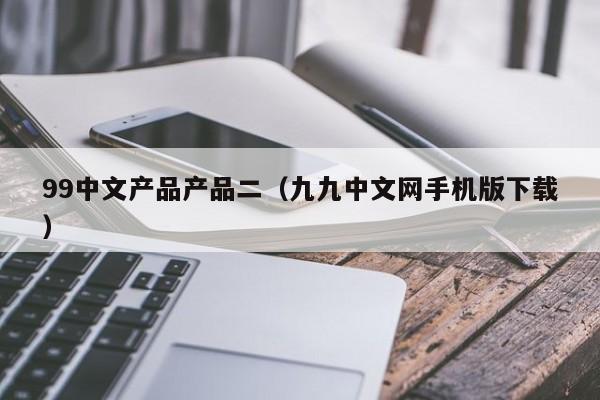99中文产品产品二（九九中文网手机版下载）
