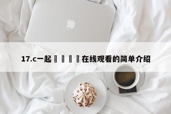 17.c一起🌿在线观看的简单介绍