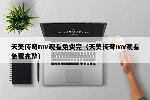 天美传奇mv观看免费完（天美传奇mv观看免费完整）