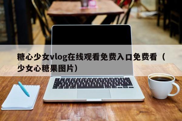 糖心少女vlog在线观看免费入口免费看（少女心糖果图片）