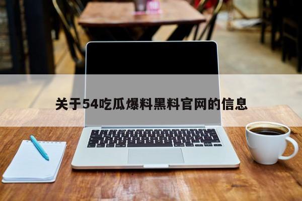 关于54吃瓜爆料黑料官网的信息