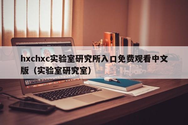 hxchxc实验室研究所入口免费观看中文版（实验室研究室）