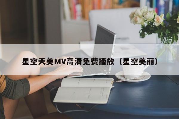 星空天美MV高清免费播放（星空美丽）