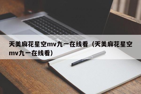 天美麻花星空mv九一在线看（天美麻花星空mv九一在线看）