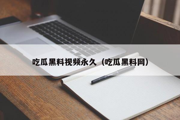 吃瓜黑料视频永久（吃瓜黑料网）