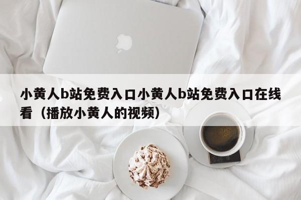 小黄人b站免费入口小黄人b站免费入口在线看（播放小黄人的视频）