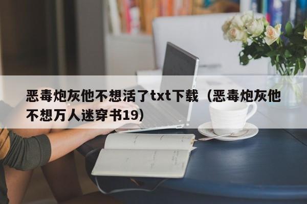 恶毒炮灰他不想活了txt下载（恶毒炮灰他不想万人迷穿书19）