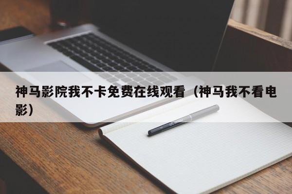 神马影院我不卡免费在线观看（神马我不看电影）