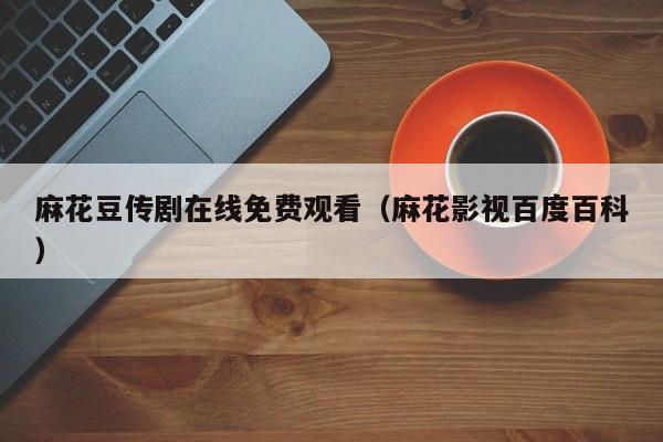 麻花豆传剧在线免费观看（麻花影视百度百科）