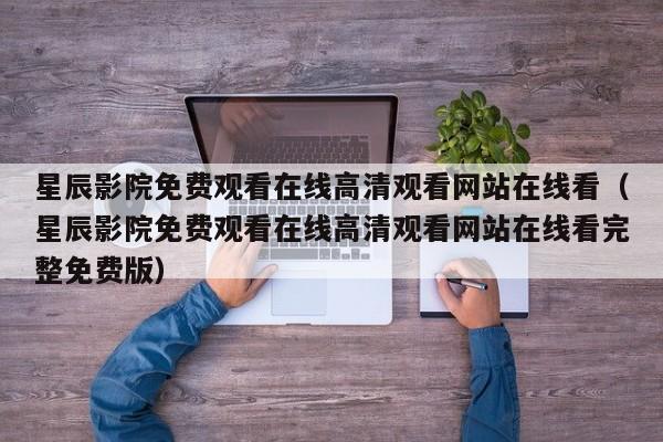 星辰影院免费观看在线高清观看网站在线看（星辰影院免费观看在线高清观看网站在线看完整免费版）