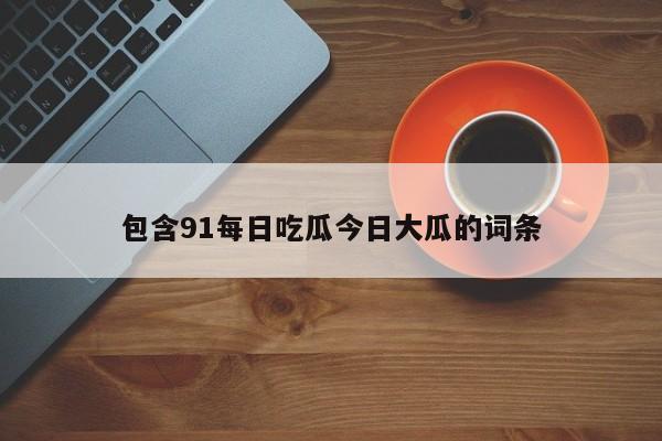 包含91每日吃瓜今日大瓜的词条