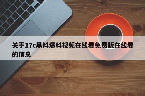 关于17c黑料爆料视频在线看免费版在线看的信息