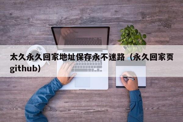 太久永久回家地址保存永不迷路（永久回家页github）
