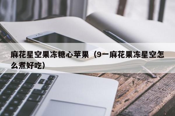 麻花星空果冻糖心苹果（9一麻花果冻星空怎么煮好吃）