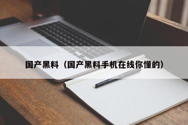 国产黑料（国产黑料手机在线你懂的）