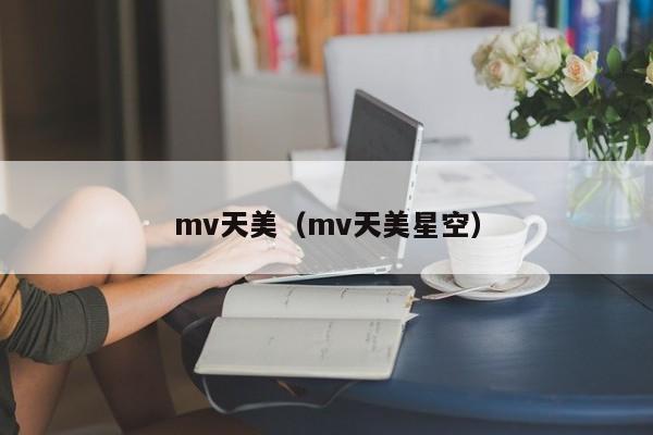 mv天美（mv天美星空）