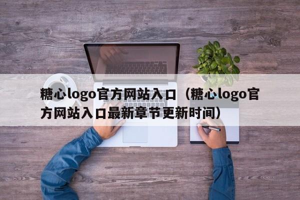 糖心logo官方网站入口（糖心logo官方网站入口最新章节更新时间）