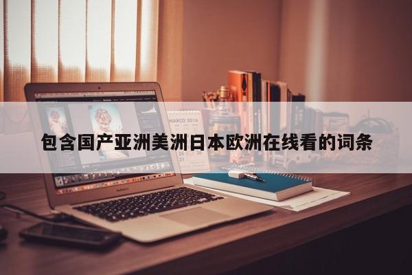 包含国产亚洲美洲日本欧洲在线看的词条