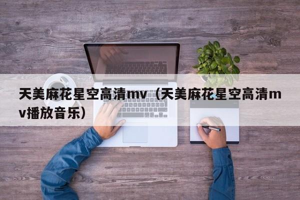 天美麻花星空高清mv（天美麻花星空高清mv播放音乐）