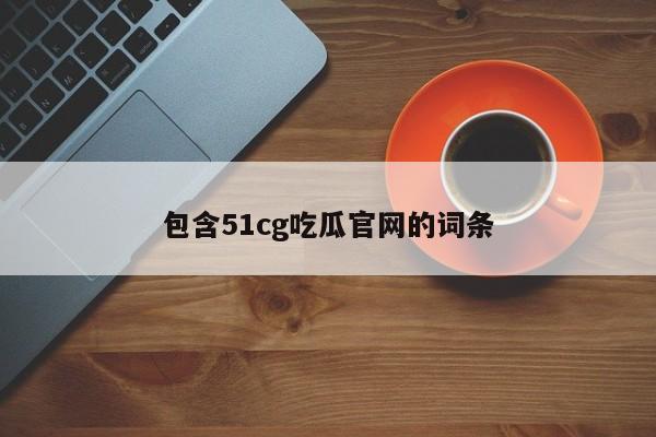 包含51cg吃瓜官网的词条
